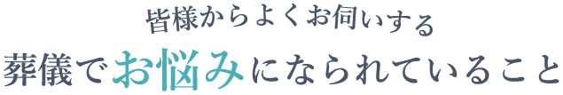 皆様からよくお伺いする葬儀でお悩みになられていること