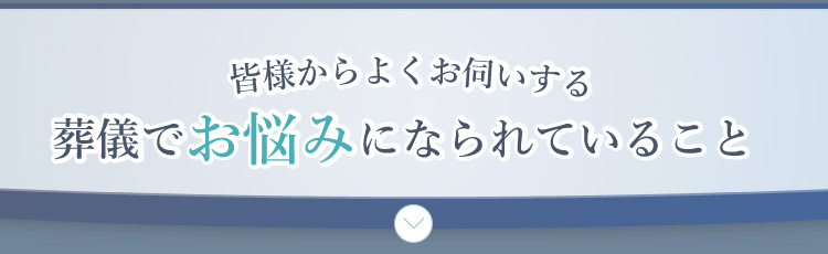 皆様からよくお伺いする葬儀でお悩みになられていること