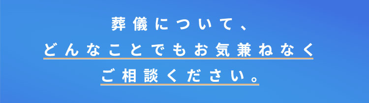 葬儀について、どんなことでもお気兼ねなくご相談ください。